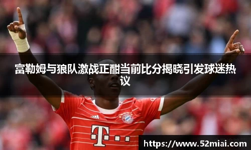 富勒姆与狼队激战正酣当前比分揭晓引发球迷热议